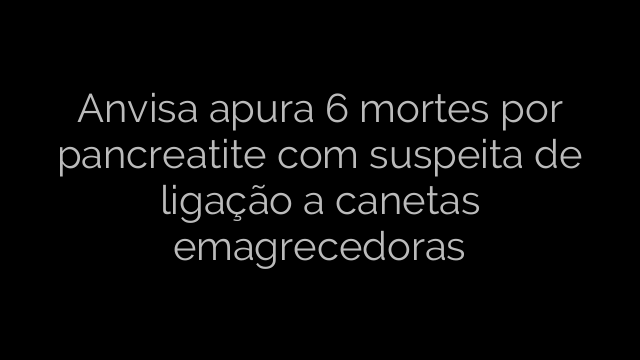 ​Anvisa apura 6 mortes por pancreatite com suspeita de ligação a canetas emagrecedoras 